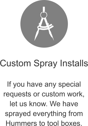Custom Spray Installs  If you have any special requests or custom work, let us know. We have sprayed everything from Hummers to tool boxes.