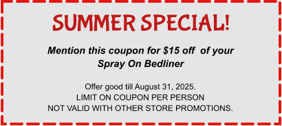 Mention this coupon for $15 off  of your Spray On Bedliner  Offer good till August 31, 2025. LIMIT ON COUPON PER PERSON NOT VALID WITH OTHER STORE PROMOTIONS. SUMMER SPECIAL!